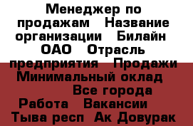 Менеджер по продажам › Название организации ­ Билайн, ОАО › Отрасль предприятия ­ Продажи › Минимальный оклад ­ 30 000 - Все города Работа » Вакансии   . Тыва респ.,Ак-Довурак г.